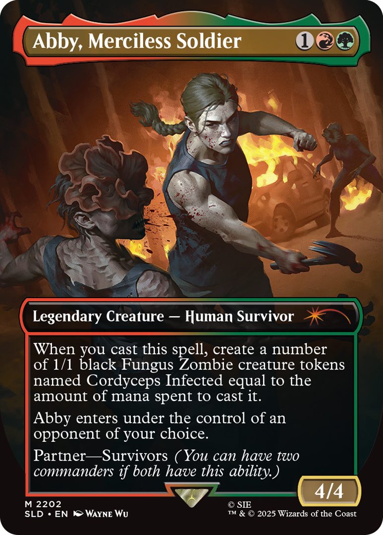 Abby, Merciless Soldier Cost: {1}{R}{G} Legendary Creature - Human Survivor When you cast this spell, create a number of 1/1 black Fungus Zombie creature tokens named Cordyceps Infected equal to the amount of mana spent to cast it. Abby enters under the control of an opponent of your choice. Partner-Survivors (You can have two commanders if both have this ability.) Power 4 Toughness 4